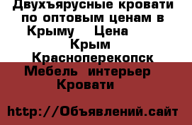 Двухъярусные кровати по оптовым ценам в Крыму. › Цена ­ 1 - Крым, Красноперекопск Мебель, интерьер » Кровати   